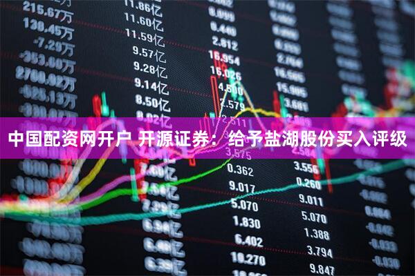 中国配资网开户 开源证券：给予盐湖股份买入评级
