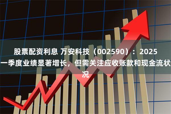 股票配资利息 万安科技（002590）：2025年一季度业绩显著增长，但需关注应收账款和现金流状况