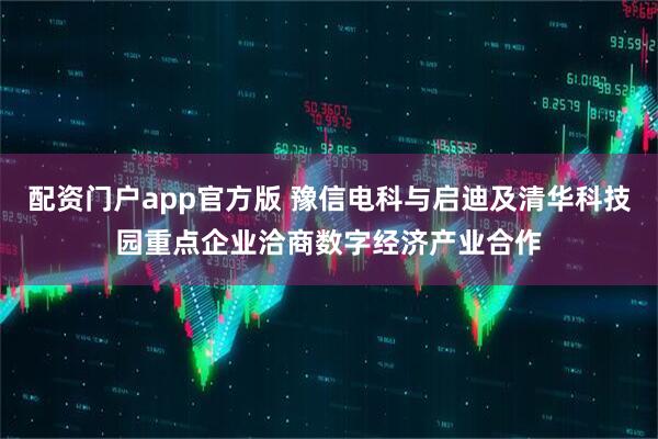 配资门户app官方版 豫信电科与启迪及清华科技园重点企业洽商数字经济产业合作