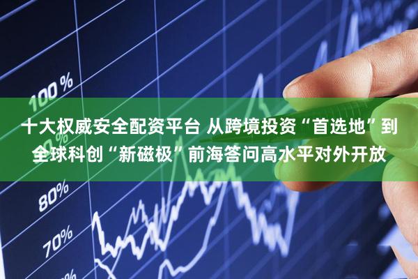 十大权威安全配资平台 从跨境投资“首选地”到全球科创“新磁极”前海答问高水平对外开放