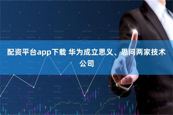 配资平台app下载 华为成立思义、思问两家技术公司