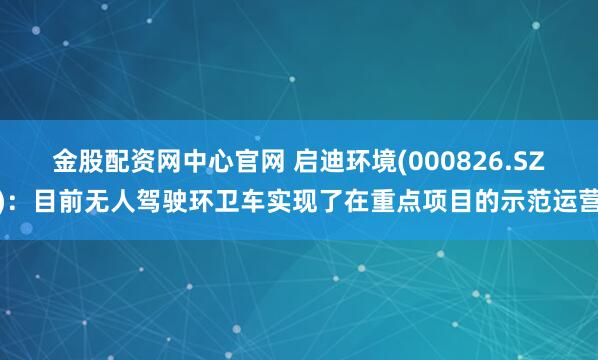 金股配资网中心官网 启迪环境(000826.SZ)：目前无人驾驶环卫车实现了在重点项目的示范运营