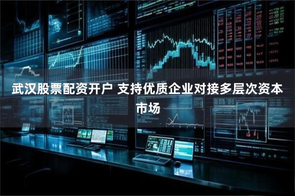 武汉股票配资开户 支持优质企业对接多层次资本市场