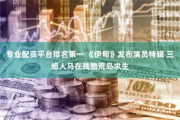 专业配资平台排名第一 《伊甸》发布演员特辑 三组人马在残酷荒岛求生
