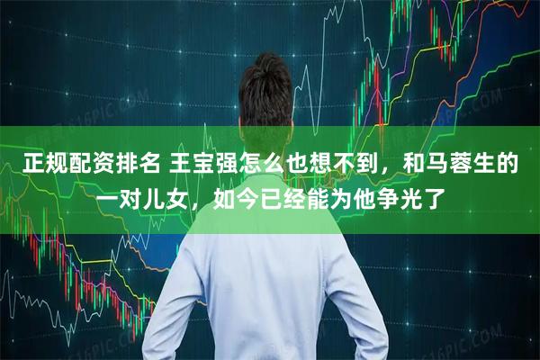 正规配资排名 王宝强怎么也想不到，和马蓉生的一对儿女，如今已经能为他争光了
