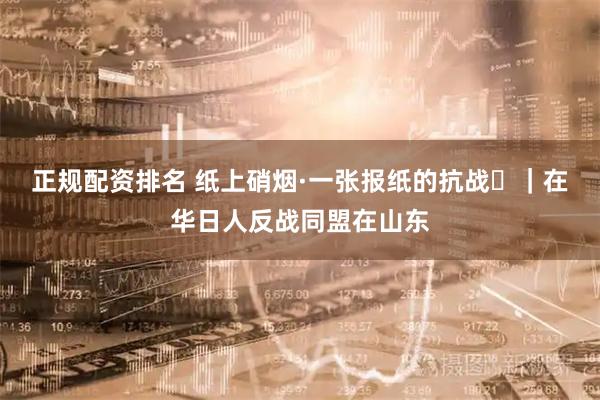 正规配资排名 纸上硝烟·一张报纸的抗战⑮｜在华日人反战同盟在山东