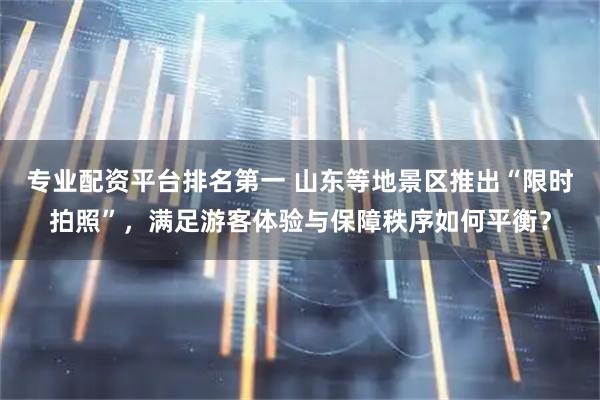 专业配资平台排名第一 山东等地景区推出“限时拍照”，满足游客体验与保障秩序如何平衡？