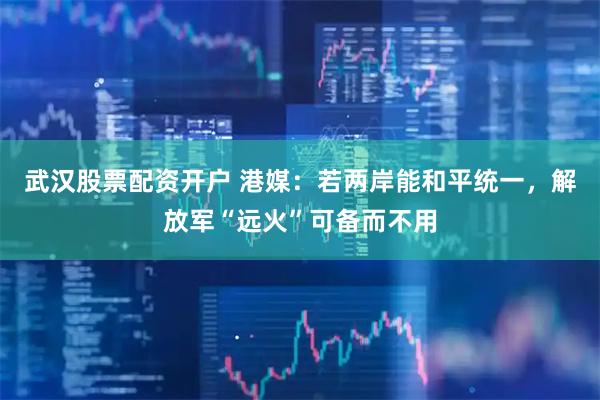 武汉股票配资开户 港媒：若两岸能和平统一，解放军“远火”可备而不用