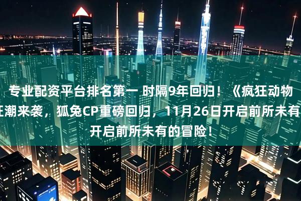 专业配资平台排名第一 时隔9年回归！《疯狂动物城2》狂潮来袭，狐兔CP重磅回归，11月26日开启前所未有的冒险！