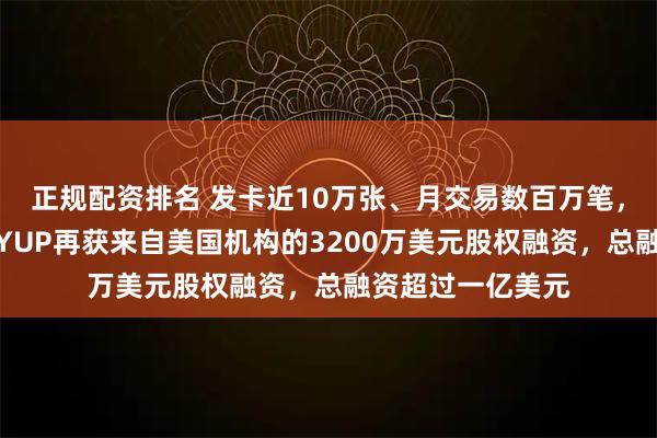 正规配资排名 发卡近10万张、月交易数百万笔，东南亚数字银行YUP再获来自美国机构的3200万美元股权融资，总融资超过一亿美元