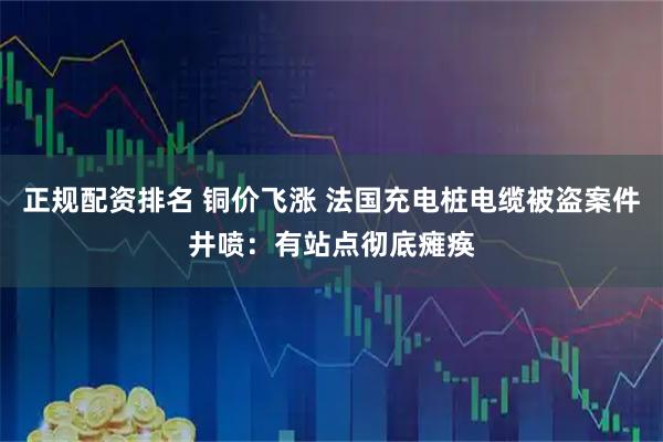 正规配资排名 铜价飞涨 法国充电桩电缆被盗案件井喷：有站点彻底瘫痪