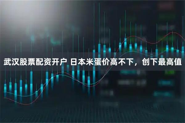 武汉股票配资开户 日本米蛋价高不下，创下最高值