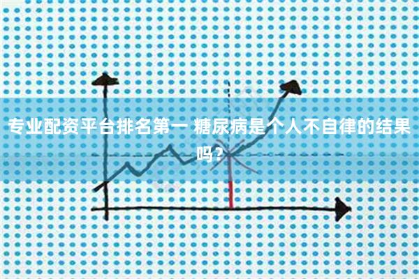专业配资平台排名第一 糖尿病是个人不自律的结果吗？
