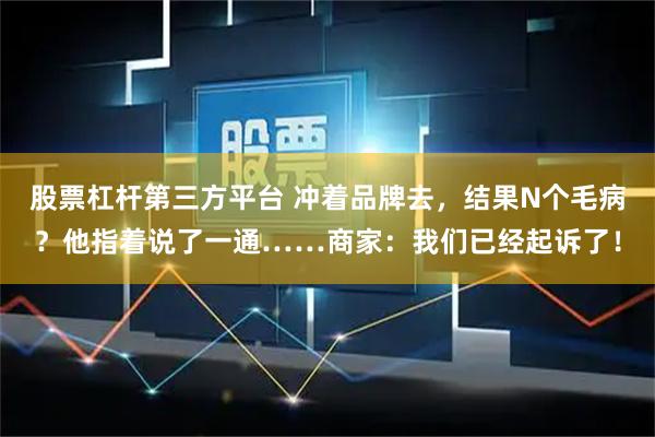 股票杠杆第三方平台 冲着品牌去，结果N个毛病？他指着说了一通……商家：我们已经起诉了！