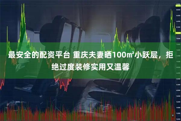 最安全的配资平台 重庆夫妻晒100㎡小跃层，拒绝过度装修实用又温馨